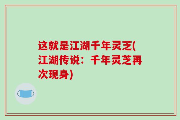这就是江湖千年灵芝(江湖传说:千年灵芝再次现身)-第1张图片-破壁灵芝孢子粉研究指南 这就是江湖千年灵芝(江湖传说:千年灵芝再次现身)-第1张图片-破壁灵芝孢子粉研究指南