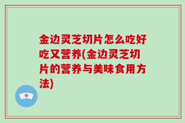 金边灵芝切片怎么吃好吃又营养(金边灵芝切片的营养与美味食用方法)-第1张图片-破壁灵芝孢子粉研究指南