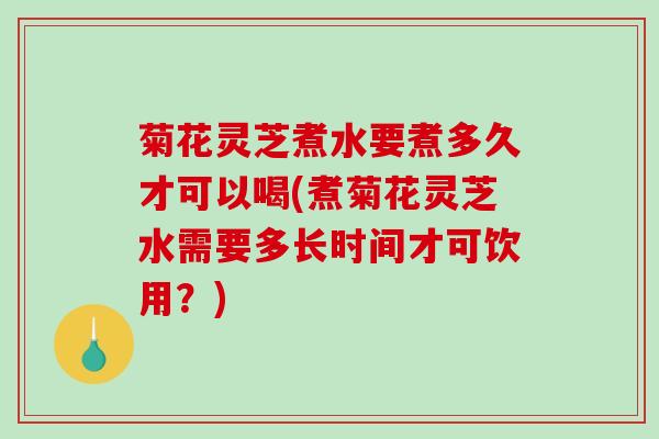 菊花灵芝煮水要煮多久才可以喝(煮菊花灵芝水需要多长时间才可饮用?)-第1张图片-破壁灵芝孢子粉研究指南 菊花灵芝煮水要煮多久才可以喝(煮菊花灵芝水需要多长时间才可饮用?)-第1张图片-破壁灵芝孢子粉研究指南