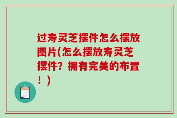 过寿灵芝摆件怎么摆放图片(怎么摆放寿灵芝摆件?拥有完美的布置!)-第1张图片-破壁灵芝孢子粉研究指南 过寿灵芝摆件怎么摆放图片(怎么摆放寿灵芝摆件?拥有完美的布置!)-第1张图片-破壁灵芝孢子粉研究指南