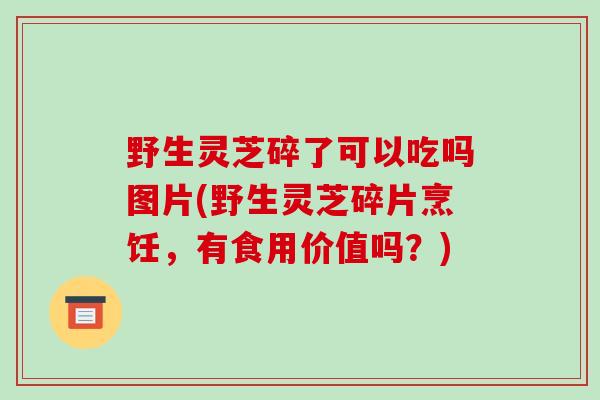野生灵芝碎了可以吃吗图片(野生灵芝碎片烹饪,有食用价值吗?)-第1张图片-破壁灵芝孢子粉研究指南 野生灵芝碎了可以吃吗图片(野生灵芝碎片烹饪,有食用价值吗?)-第1张图片-破壁灵芝孢子粉研究指南