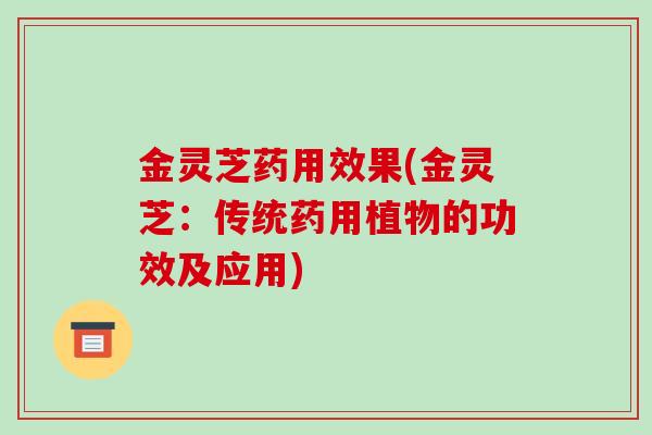 金灵芝药用效果(金灵芝:传统药用植物的功效及应用)-第1张图片-破壁灵芝孢子粉研究指南 金灵芝药用效果(金灵芝:传统药用植物的功效及应用)-第1张图片-破壁灵芝孢子粉研究指南