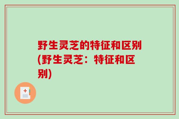 野生灵芝的特征和区别(野生灵芝:特征和区别)-第1张图片-破壁灵芝孢子粉研究指南 野生灵芝的特征和区别(野生灵芝:特征和区别)-第1张图片-破壁灵芝孢子粉研究指南