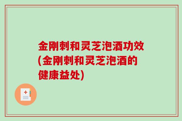 金刚刺和灵芝泡酒功效(金刚刺和灵芝泡酒的健康益处)-第1张图片-破壁灵芝孢子粉研究指南 金刚刺和灵芝泡酒功效(金刚刺和灵芝泡酒的健康益处)-第1张图片-破壁灵芝孢子粉研究指南