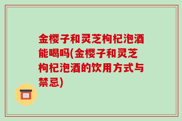 金樱子和灵芝枸杞泡酒能喝吗(金樱子和灵芝枸杞泡酒的饮用方式与禁忌)-第1张图片-破壁灵芝孢子粉研究指南 金樱子和灵芝枸杞泡酒能喝吗(金樱子和灵芝枸杞泡酒的饮用方式与禁忌)-第1张图片-破壁灵芝孢子粉研究指南
