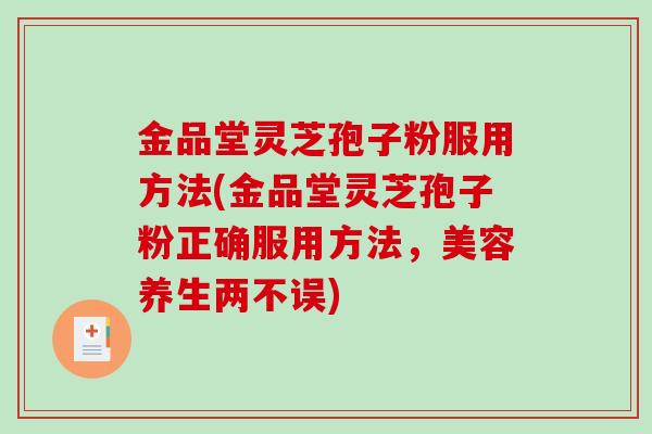 金品堂灵芝孢子粉服用方法(金品堂灵芝孢子粉正确服用方法,美容养生两不误)-第1张图片-破壁灵芝孢子粉研究指南 金品堂灵芝孢子粉服用方法(金品堂灵芝孢子粉正确服用方法,美容养生两不误)-第1张图片-破壁灵芝孢子粉研究指南