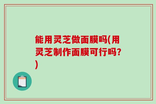 能用灵芝做面膜吗(用灵芝制作面膜可行吗?)-第1张图片-破壁灵芝孢子粉研究指南 能用灵芝做面膜吗(用灵芝制作面膜可行吗?)-第1张图片-破壁灵芝孢子粉研究指南