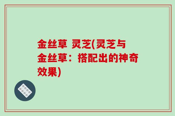 金丝草 灵芝(灵芝与金丝草:搭配出的神奇效果)-第1张图片-破壁灵芝孢子粉研究指南 金丝草 灵芝(灵芝与金丝草:搭配出的神奇效果)-第1张图片-破壁灵芝孢子粉研究指南