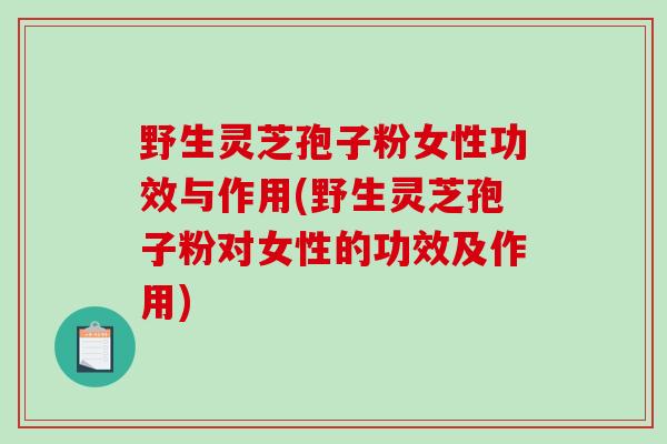 野生灵芝孢子粉女性功效与作用(野生灵芝孢子粉对女性的功效及作用)-第1张图片-破壁灵芝孢子粉研究指南 野生灵芝孢子粉女性功效与作用(野生灵芝孢子粉对女性的功效及作用)-第1张图片-破壁灵芝孢子粉研究指南
