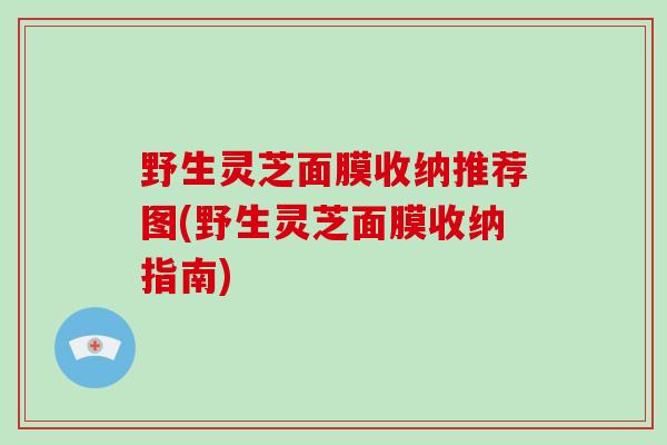 野生灵芝面膜收纳推荐图(野生灵芝面膜收纳指南)-第1张图片-破壁灵芝孢子粉研究指南 野生灵芝面膜收纳推荐图(野生灵芝面膜收纳指南)-第1张图片-破壁灵芝孢子粉研究指南