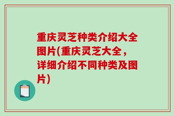 重庆灵芝种类介绍大全图片(重庆灵芝大全，详细介绍不同种类及图片)-第1张图片-破壁灵芝孢子粉研究指南