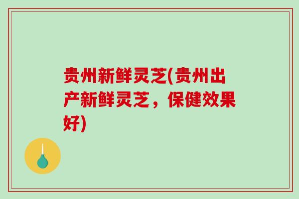 贵州新鲜灵芝(贵州出产新鲜灵芝,保健效果好)-第1张图片-破壁灵芝孢子粉研究指南 贵州新鲜灵芝(贵州出产新鲜灵芝,保健效果好)-第1张图片-破壁灵芝孢子粉研究指南