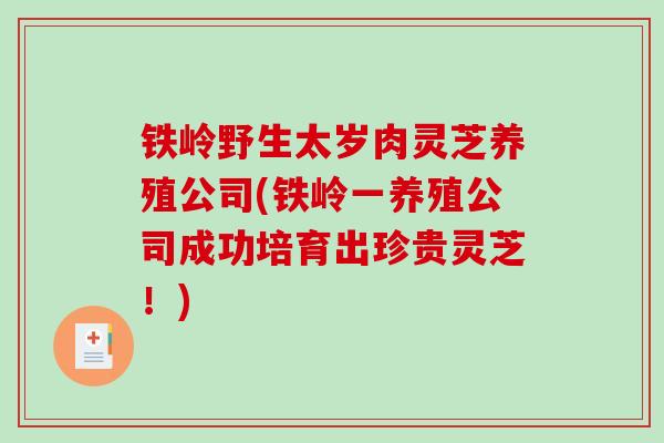 铁岭野生太岁肉灵芝养殖公司(铁岭一养殖公司成功培育出珍贵灵芝!)-第1张图片-破壁灵芝孢子粉研究指南 铁岭野生太岁肉灵芝养殖公司(铁岭一养殖公司成功培育出珍贵灵芝!)-第1张图片-破壁灵芝孢子粉研究指南