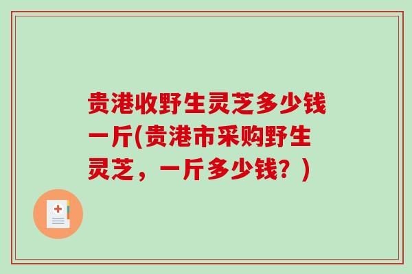 贵港收野生灵芝多少钱一斤(贵港市采购野生灵芝,一斤多少钱?)-第1张图片-破壁灵芝孢子粉研究指南 贵港收野生灵芝多少钱一斤(贵港市采购野生灵芝,一斤多少钱?)-第1张图片-破壁灵芝孢子粉研究指南