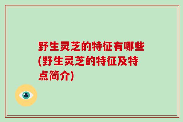 野生灵芝的特征有哪些(野生灵芝的特征及特点简介)-第1张图片-破壁灵芝孢子粉研究指南