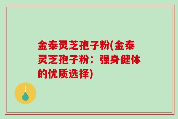 金泰灵芝孢子粉(金泰灵芝孢子粉：强身健体的优质选择)-第1张图片-破壁灵芝孢子粉研究指南