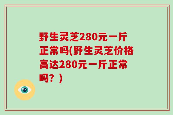 野生灵芝280元一斤正常吗(野生灵芝价格高达280元一斤正常吗?)-第1张图片-破壁灵芝孢子粉研究指南 野生灵芝280元一斤正常吗(野生灵芝价格高达280元一斤正常吗?)-第1张图片-破壁灵芝孢子粉研究指南