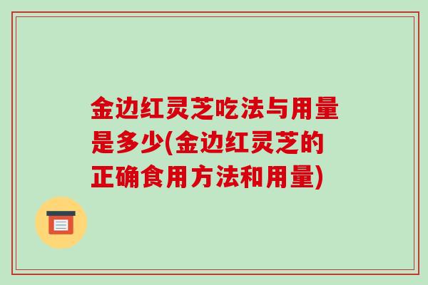 金边红灵芝吃法与用量是多少(金边红灵芝的正确食用方法和用量)-第1张图片-破壁灵芝孢子粉研究指南 金边红灵芝吃法与用量是多少(金边红灵芝的正确食用方法和用量)-第1张图片-破壁灵芝孢子粉研究指南