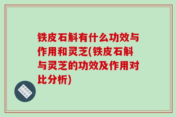 铁皮石斛有什么功效与作用和灵芝(铁皮石斛与灵芝的功效及作用对比分析)-第1张图片-破壁灵芝孢子粉研究指南 铁皮石斛有什么功效与作用和灵芝(铁皮石斛与灵芝的功效及作用对比分析)-第1张图片-破壁灵芝孢子粉研究指南