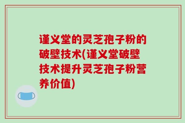 谨义堂的灵芝孢子粉的破壁技术(谨义堂破壁技术提升灵芝孢子粉营养价值)-第1张图片-破壁灵芝孢子粉研究指南
