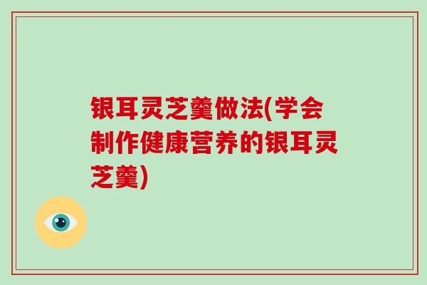 银耳灵芝羹做法(学会制作健康营养的银耳灵芝羹)-第1张图片-破壁灵芝孢子粉研究指南