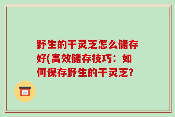 野生的干灵芝怎么储存好(高效储存技巧:如何保存野生的干灵芝?-第1张图片-破壁灵芝孢子粉研究指南 野生的干灵芝怎么储存好(高效储存技巧:如何保存野生的干灵芝?-第1张图片-破壁灵芝孢子粉研究指南