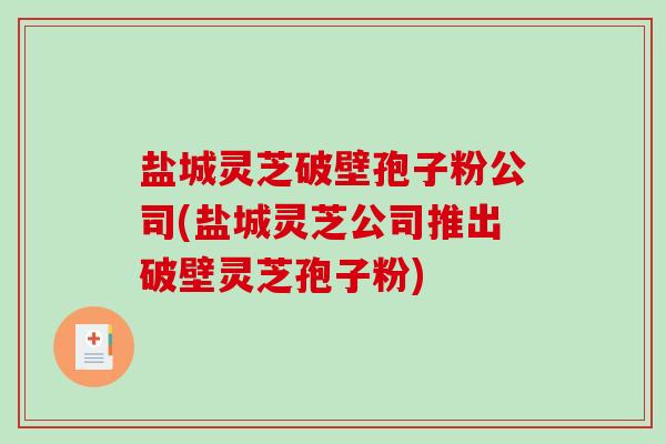 盐城灵芝破壁孢子粉公司(盐城灵芝公司推出破壁灵芝孢子粉)-第1张图片-破壁灵芝孢子粉研究指南 盐城灵芝破壁孢子粉公司(盐城灵芝公司推出破壁灵芝孢子粉)-第1张图片-破壁灵芝孢子粉研究指南