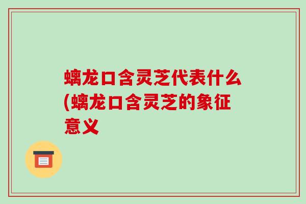 螭龙口含灵芝代表什么(螭龙口含灵芝的象征意义-第1张图片-破壁灵芝孢子粉研究指南