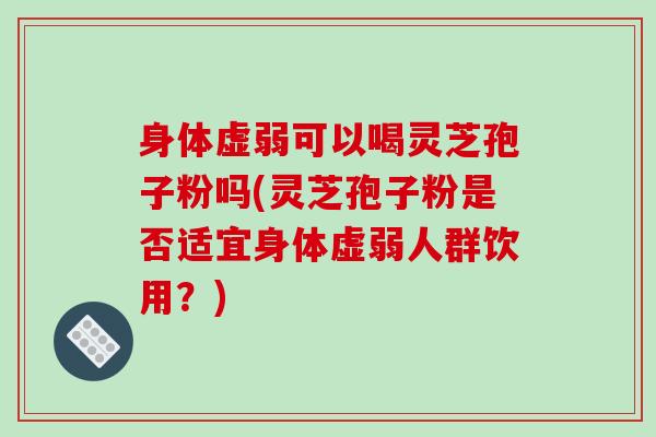 身体虚弱可以喝灵芝孢子粉吗(灵芝孢子粉是否适宜身体虚弱人群饮用?)-第1张图片-破壁灵芝孢子粉研究指南 身体虚弱可以喝灵芝孢子粉吗(灵芝孢子粉是否适宜身体虚弱人群饮用?)-第1张图片-破壁灵芝孢子粉研究指南