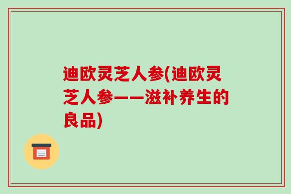 迪欧灵芝人参(迪欧灵芝人参——滋补养生的良品)-第1张图片-破壁灵芝孢子粉研究指南 迪欧灵芝人参(迪欧灵芝人参——滋补养生的良品)-第1张图片-破壁灵芝孢子粉研究指南