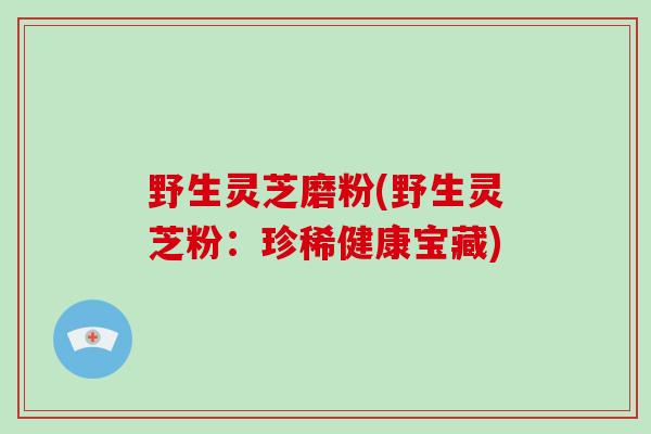 野生灵芝磨粉(野生灵芝粉:珍稀健康宝藏)-第1张图片-破壁灵芝孢子粉研究指南 野生灵芝磨粉(野生灵芝粉:珍稀健康宝藏)-第1张图片-破壁灵芝孢子粉研究指南