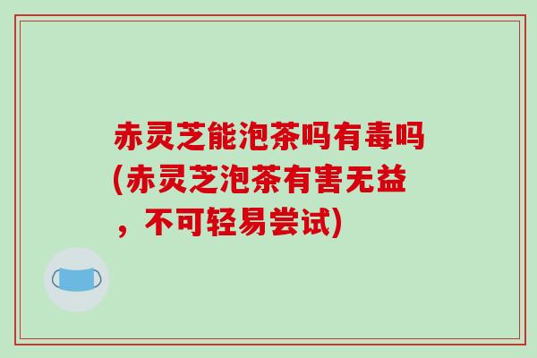 赤灵芝能泡茶吗有毒吗(赤灵芝泡茶有害无益，不可轻易尝试)-第1张图片-破壁灵芝孢子粉研究指南