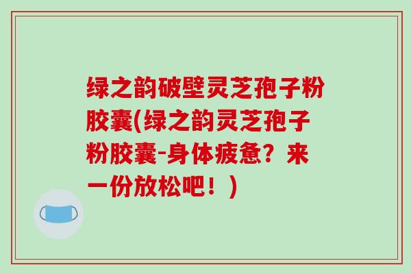 绿之韵破壁灵芝孢子粉胶囊(绿之韵灵芝孢子粉胶囊-身体疲惫？来一份放松吧！)-第1张图片-破壁灵芝孢子粉研究指南