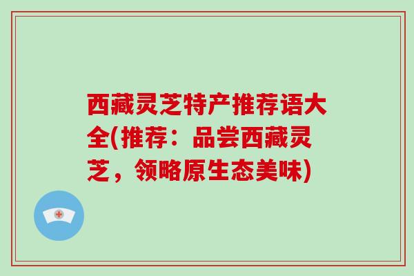 西藏灵芝特产推荐语大全(推荐:品尝西藏灵芝,领略原生态美味)-第1张图片-破壁灵芝孢子粉研究指南 西藏灵芝特产推荐语大全(推荐:品尝西藏灵芝,领略原生态美味)-第1张图片-破壁灵芝孢子粉研究指南