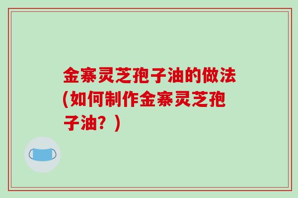 金寨灵芝孢子油的做法(如何制作金寨灵芝孢子油?)-第1张图片-破壁灵芝孢子粉研究指南 金寨灵芝孢子油的做法(如何制作金寨灵芝孢子油?)-第1张图片-破壁灵芝孢子粉研究指南