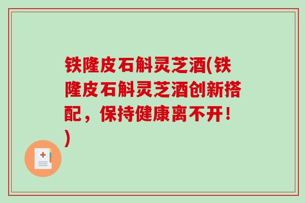 铁隆皮石斛灵芝酒(铁隆皮石斛灵芝酒创新搭配,保持健康离不开!)-第1张图片-破壁灵芝孢子粉研究指南 铁隆皮石斛灵芝酒(铁隆皮石斛灵芝酒创新搭配,保持健康离不开!)-第1张图片-破壁灵芝孢子粉研究指南