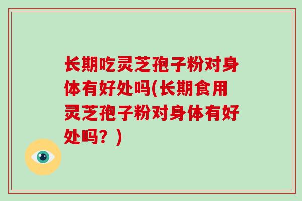 长期吃灵芝孢子粉对身体有好处吗(长期食用灵芝孢子粉对身体有好处吗?)-第1张图片-破壁灵芝孢子粉研究指南 长期吃灵芝孢子粉对身体有好处吗(长期食用灵芝孢子粉对身体有好处吗?)-第1张图片-破壁灵芝孢子粉研究指南