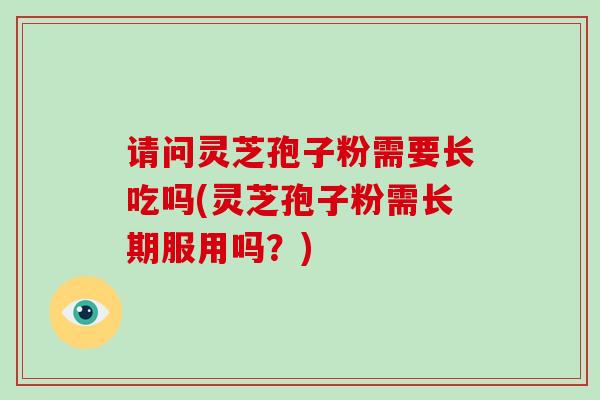 请问灵芝孢子粉需要长吃吗(灵芝孢子粉需长期服用吗?)-第1张图片-破壁灵芝孢子粉研究指南 请问灵芝孢子粉需要长吃吗(灵芝孢子粉需长期服用吗?)-第1张图片-破壁灵芝孢子粉研究指南