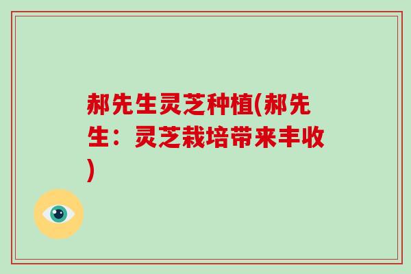 郝先生灵芝种植(郝先生:灵芝栽培带来丰收)-第1张图片-破壁灵芝孢子粉研究指南 郝先生灵芝种植(郝先生:灵芝栽培带来丰收)-第1张图片-破壁灵芝孢子粉研究指南