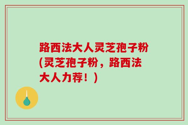 路西法大人灵芝孢子粉(灵芝孢子粉,路西法大人力荐!)-第1张图片-破壁灵芝孢子粉研究指南 路西法大人灵芝孢子粉(灵芝孢子粉,路西法大人力荐!)-第1张图片-破壁灵芝孢子粉研究指南