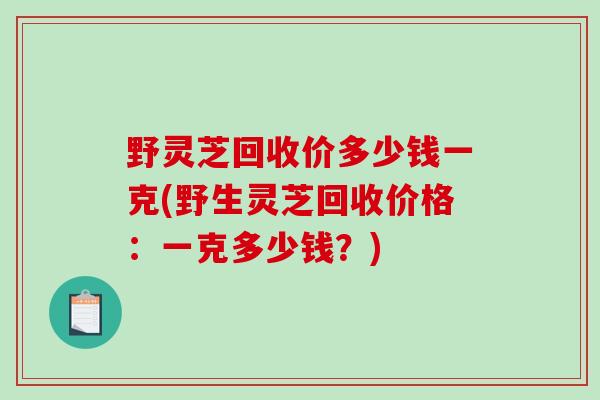 野灵芝回收价多少钱一克(野生灵芝回收价格:一克多少钱?)-第1张图片-破壁灵芝孢子粉研究指南 野灵芝回收价多少钱一克(野生灵芝回收价格:一克多少钱?)-第1张图片-破壁灵芝孢子粉研究指南