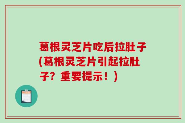葛根灵芝片吃后拉肚子(葛根灵芝片引起拉肚子?重要提示!)-第1张图片-破壁灵芝孢子粉研究指南 葛根灵芝片吃后拉肚子(葛根灵芝片引起拉肚子?重要提示!)-第1张图片-破壁灵芝孢子粉研究指南