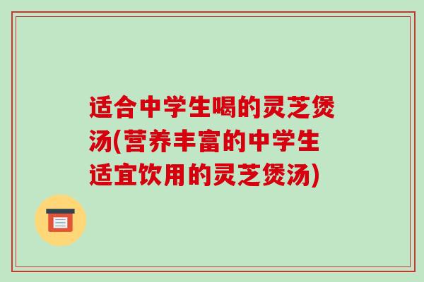 适合中学生喝的灵芝煲汤(营养丰富的中学生适宜饮用的灵芝煲汤)-第1张图片-破壁灵芝孢子粉研究指南