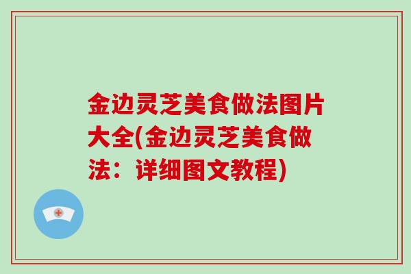金边灵芝美食做法图片大全(金边灵芝美食做法：详细图文教程)-第1张图片-破壁灵芝孢子粉研究指南
