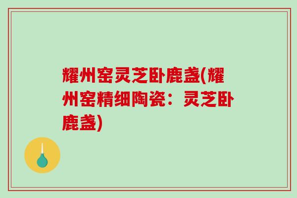 耀州窑灵芝卧鹿盏(耀州窑精细陶瓷:灵芝卧鹿盏)-第1张图片-破壁灵芝孢子粉研究指南 耀州窑灵芝卧鹿盏(耀州窑精细陶瓷:灵芝卧鹿盏)-第1张图片-破壁灵芝孢子粉研究指南