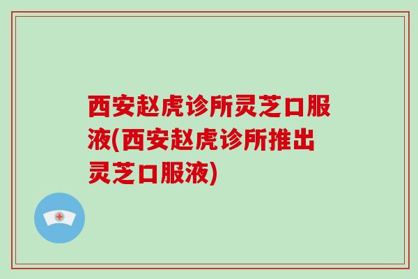 西安赵虎诊所灵芝口服液(西安赵虎诊所推出灵芝口服液)-第1张图片-破壁灵芝孢子粉研究指南 西安赵虎诊所灵芝口服液(西安赵虎诊所推出灵芝口服液)-第1张图片-破壁灵芝孢子粉研究指南