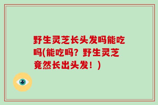 野生灵芝长头发吗能吃吗(能吃吗？野生灵芝竟然长出头发！)-第1张图片-破壁灵芝孢子粉研究指南