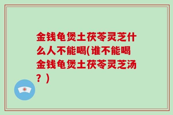 金钱龟煲土茯苓灵芝什么人不能喝(谁不能喝金钱龟煲土茯苓灵芝汤?)-第1张图片-破壁灵芝孢子粉研究指南 金钱龟煲土茯苓灵芝什么人不能喝(谁不能喝金钱龟煲土茯苓灵芝汤?)-第1张图片-破壁灵芝孢子粉研究指南