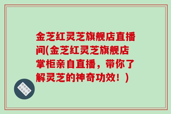 金芝红灵芝旗舰店直播间(金芝红灵芝旗舰店掌柜亲自直播，带你了解灵芝的神奇功效！)-第1张图片-破壁灵芝孢子粉研究指南
