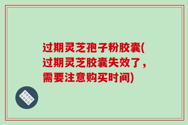 过期灵芝孢子粉胶囊(过期灵芝胶囊失效了，需要注意购买时间)-第1张图片-破壁灵芝孢子粉研究指南